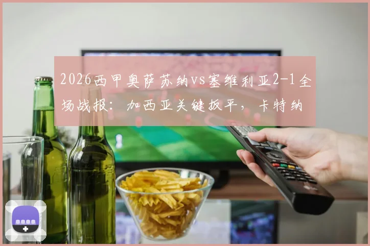 2026西甲奥萨苏纳vs塞维利亚2-1全场战报:加西亚关键扳平,卡特纳读秒绝杀视频回放与战术复盘