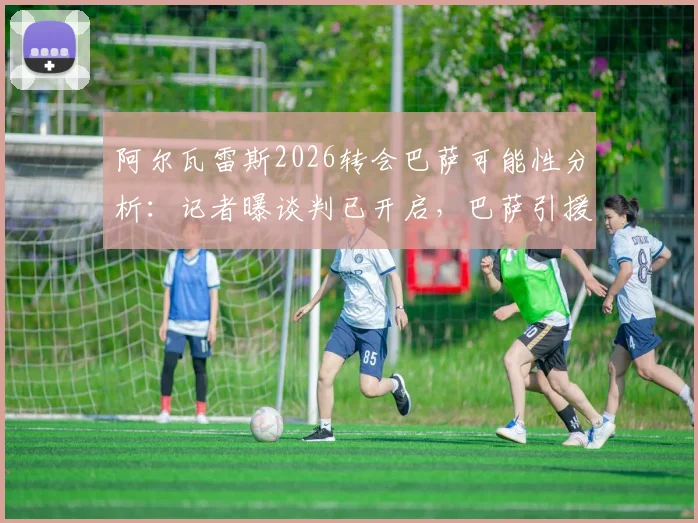 阿尔瓦雷斯2026转会巴萨可能性分析：记者曝谈判已开启，巴萨引援策略开局强势