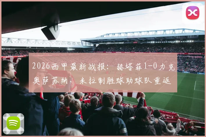 2026西甲最新战报：赫塔菲1-0力克奥萨苏纳，米拉制胜球助球队重返欧战区争夺战