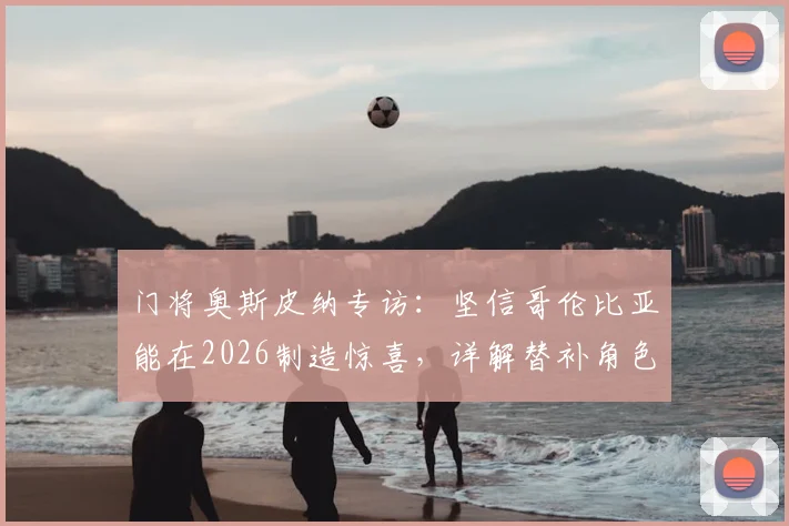 门将奥斯皮纳专访：坚信哥伦比亚能在2026制造惊喜，详解替补角色的职业心态与动力来源