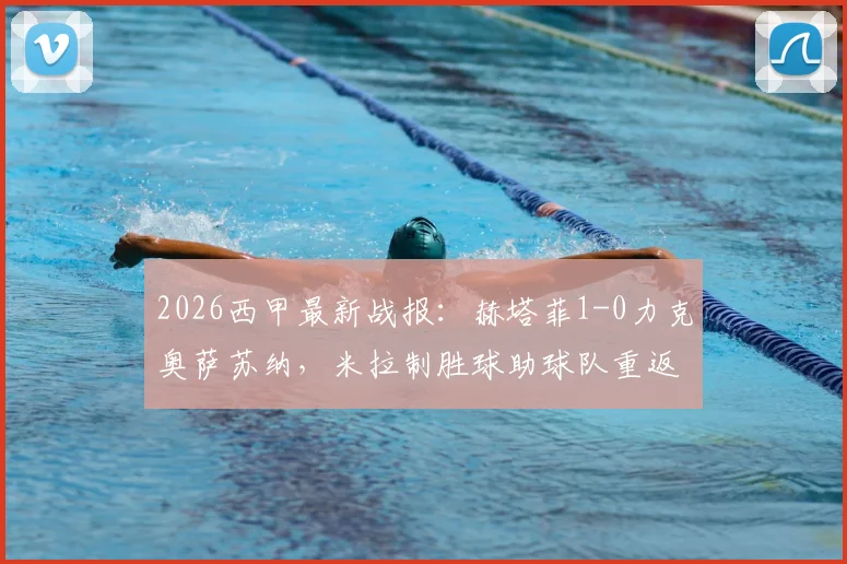 2026西甲最新战报:赫塔菲1-0力克奥萨苏纳,米拉制胜球助球队重返欧战区争夺战