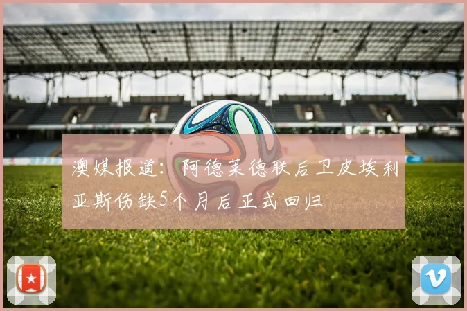 澳媒报道：阿德莱德联后卫皮埃利亚斯伤缺5个月后正式回归