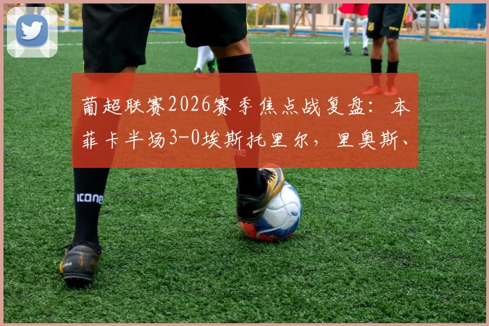 葡超联赛2026赛季焦点战复盘：本菲卡半场3-0埃斯托里尔，里奥斯、巴赫与拉法联袂建功全程解析