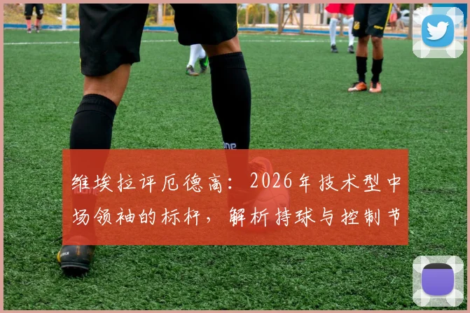 维埃拉评厄德高:2026年技术型中场领袖的标杆,解析持球与控制节奏的现代足球哲学