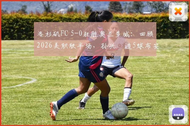 洛杉矶FC 5-0狂胜奥兰多城：回顾2026美职联半场，孙兴慜造5球布安加戴帽全记录与比赛集锦