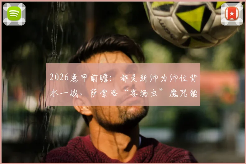 2026意甲前瞻：都灵新帅为帅位背水一战，萨索洛“客场虫”魔咒能否被打破？深度剖析双方战前关键点