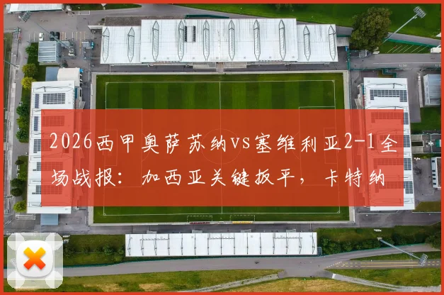 2026西甲奥萨苏纳vs塞维利亚2-1全场战报：加西亚关键扳平，卡特纳读秒绝杀视频回放与战术复盘