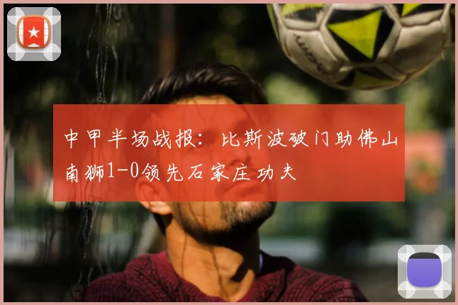 中甲半场战报：比斯波破门助佛山南狮1-0领先石家庄功夫