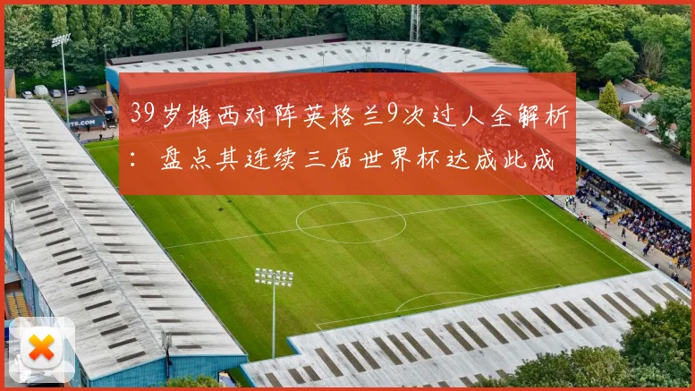 39岁梅西对阵英格兰9次过人全解析：盘点其连续三届世界杯达成此成就的含金量与技术细节