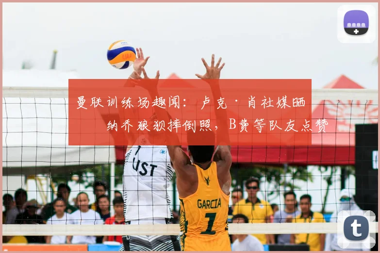 曼联训练场趣闻：卢克·肖社媒晒加纳乔狼狈摔倒照，B费等队友点赞引爆更衣室话题