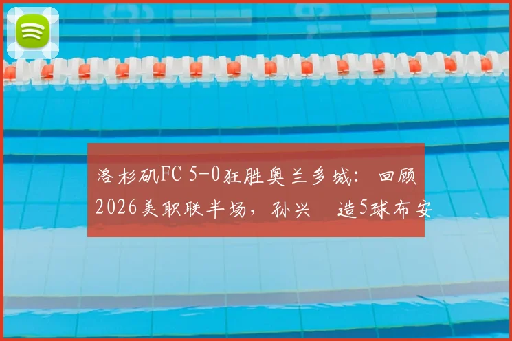 洛杉矶FC 5-0狂胜奥兰多城:回顾2026美职联半场,孙兴慜造5球布安加戴帽全记录与比赛集锦