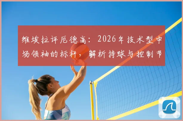 维埃拉评厄德高：2026年技术型中场领袖的标杆，解析持球与控制节奏的现代足球哲学