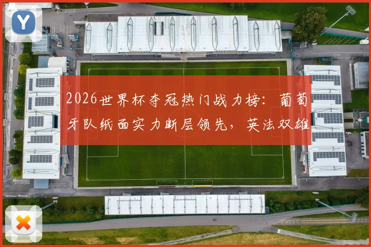 2026世界杯夺冠热门战力榜：葡萄牙队纸面实力断层领先，英法双雄能否后来居上？