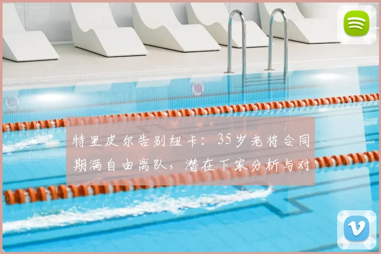 特里皮尔告别纽卡:35岁老将合同期满自由离队,潜在下家分析与对纽卡防线影响几何