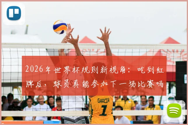 2026年世界杯规则新视角：吃到红牌后，球员真能参加下一场比赛吗？历史与误解深度探讨