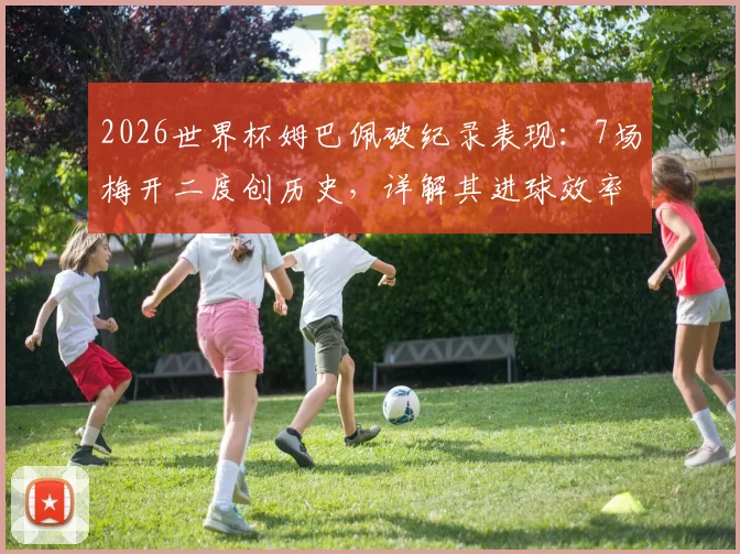 2026世界杯姆巴佩破纪录表现:7场梅开二度创历史,详解其进球效率与大赛统治力