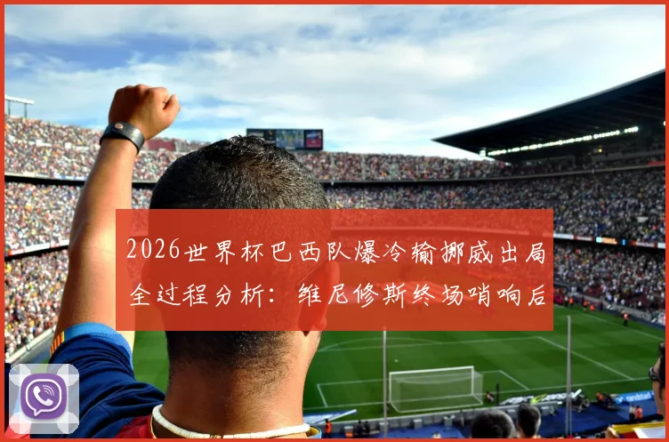 2026世界杯巴西队爆冷输挪威出局全过程分析：维尼修斯终场哨响后为何瘫坐在地？