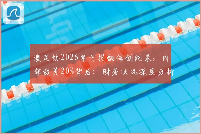 澳足协2026年亏损翻倍创纪录,内部裁员20%背后:财务状况深度分析及对澳洲足球的影响