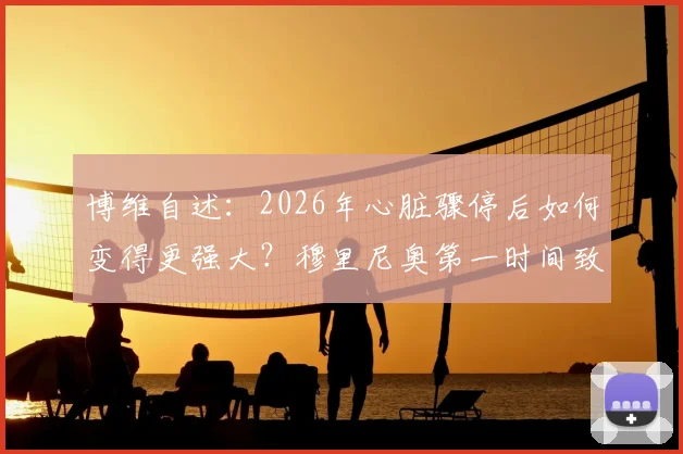 博维自述:2026年心脏骤停后如何变得更强大?穆里尼奥第一时间致电的细节全公开