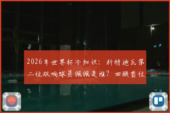 2026年世界杯冷知识：科特迪瓦第二位双响球员佩佩是谁？回顾首位达成者与国家队射手榜