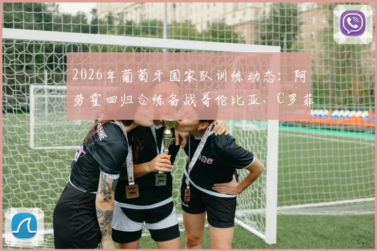 2026年葡萄牙国家队训练动态:阿劳霍回归合练备战哥伦比亚,C罗菲利克斯场边观训引关注