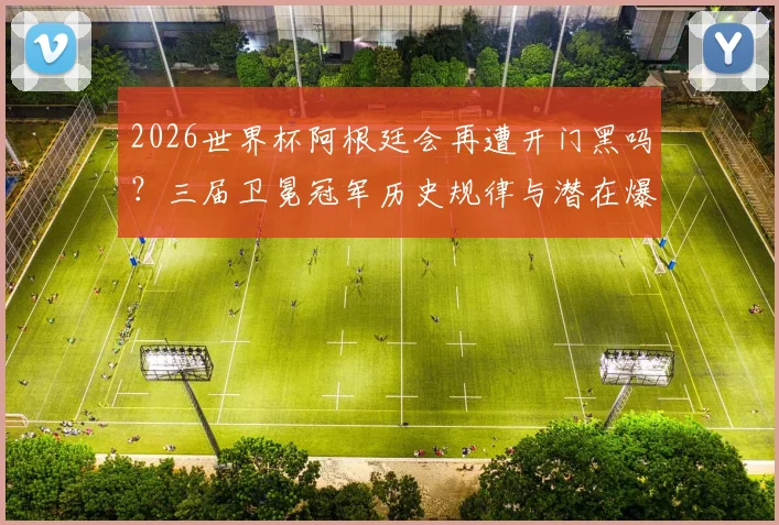 2026世界杯阿根廷会再遭开门黑吗？三届卫冕冠军历史规律与潜在爆冷对手分析