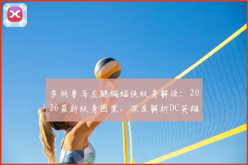 多纳鲁马左腿蝙蝠侠纹身解读：2026最新纹身图案，深度解析DC英雄符号对门将的意义
