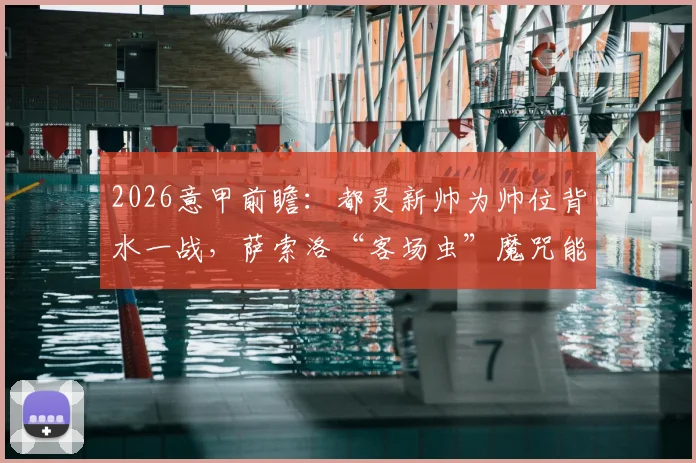 2026意甲前瞻:都灵新帅为帅位背水一战,萨索洛“客场虫”魔咒能否被打破?深度剖析双方战前关键点
