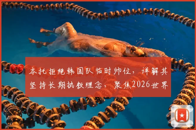 本托拒绝韩国队临时帅位，详解其坚持长期执教理念，聚焦2026世界杯备战选帅