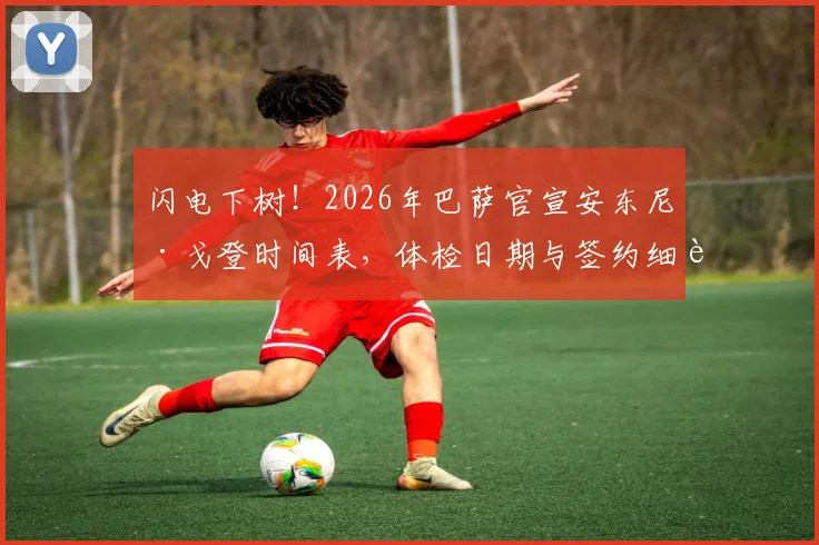 闪电下树！2026年巴萨官宣安东尼·戈登时间表，体检日期与签约细节全解析