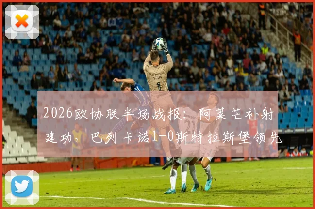 2026欧协联半场战报：阿莱芒补射建功，巴列卡诺1-0斯特拉斯堡领先，附全场分析与进球视频回放
